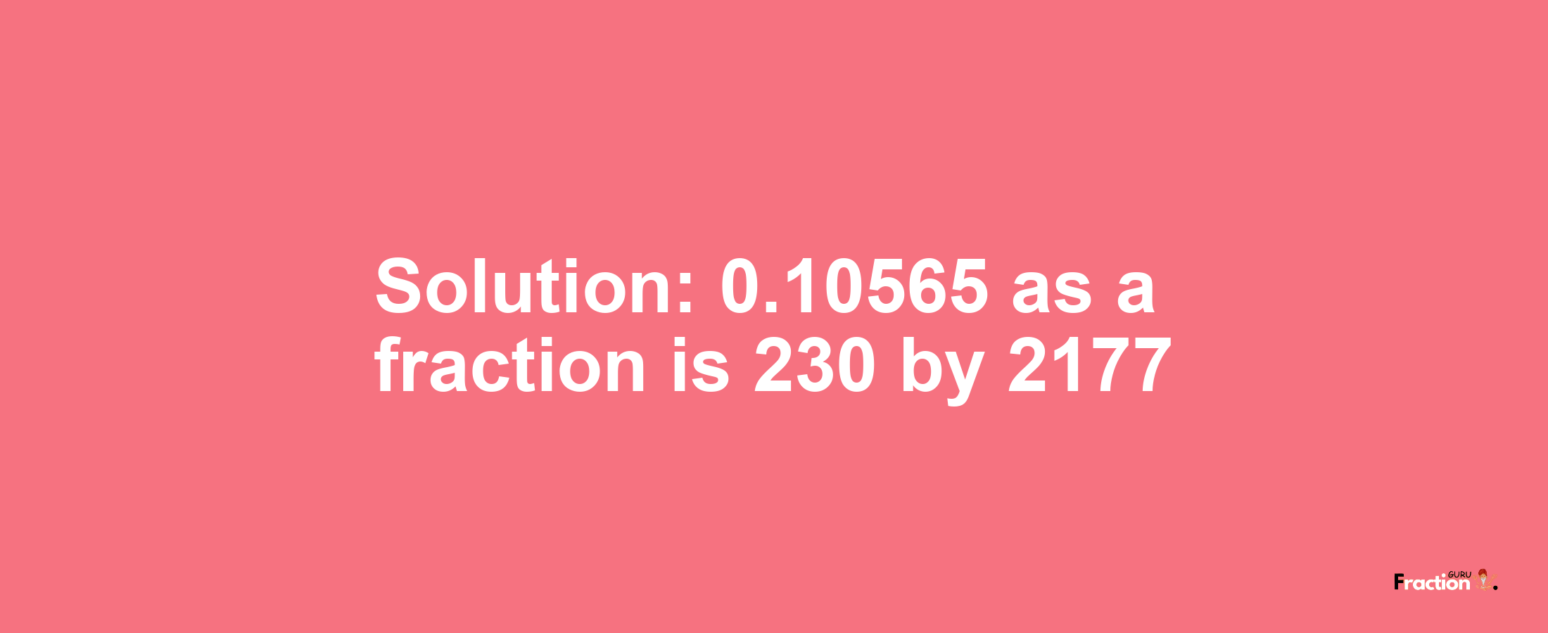 Solution:0.10565 as a fraction is 230/2177